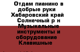 Отдам пианино в добрые руки - Хабаровский край, Солнечный р-н Музыкальные инструменты и оборудование » Клавишные   